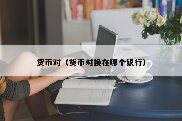 货币对（货币对换在哪个银行）