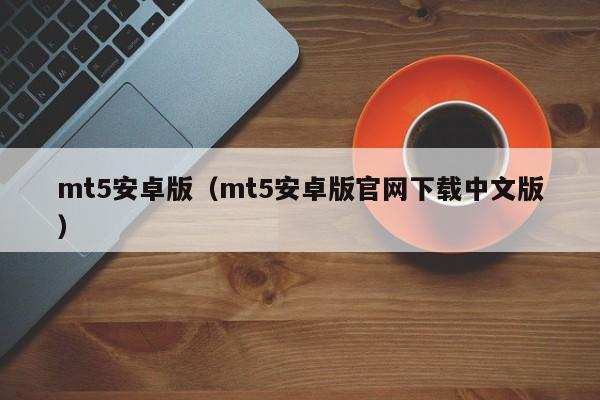 mt5安卓版（mt5安卓版官网下载中文版）