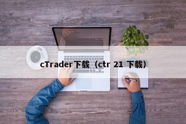 cTrader下载（ctr 21 下载）