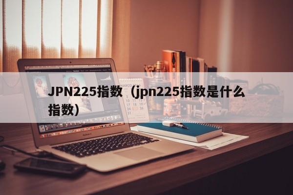 JPN225指数（jpn225指数是什么指数）