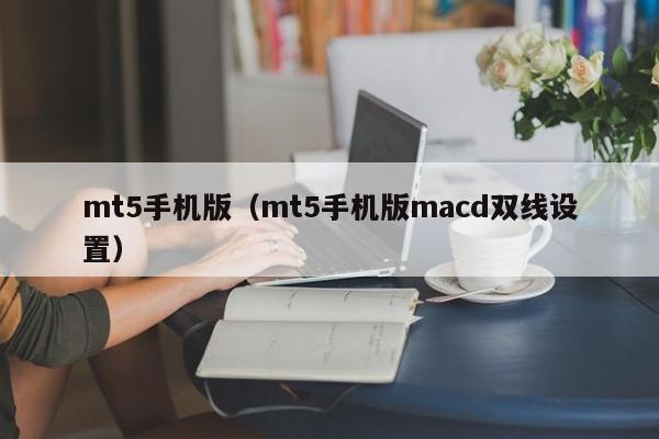mt5手机版（mt5手机版macd双线设置）