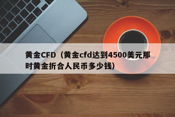 黄金CFD（黄金cfd达到4500美元那时黄金折合人民币多少钱）