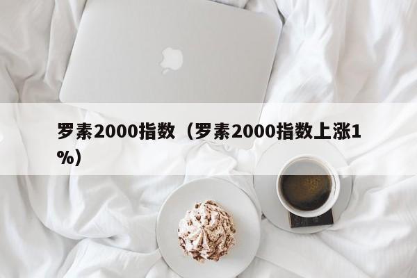 罗素2000指数（罗素2000指数上涨1%）