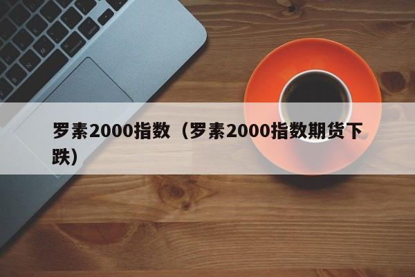 罗素2000指数（罗素2000指数期货下跌）