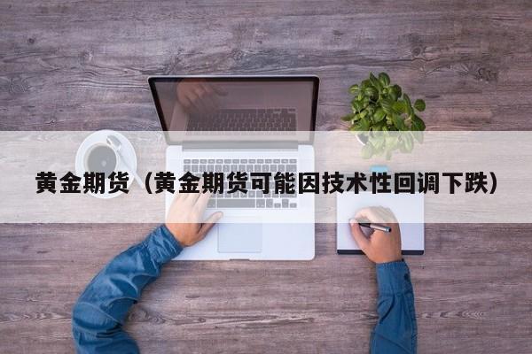 黄金期货（黄金期货可能因技术性回调下跌）